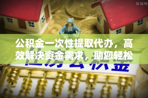 装修公积金一次性提取代办，高效解决资金需求，助您轻松应对生活难题