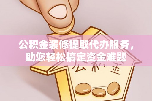 装修公积金装修提取代办服务，助您轻松搞定资金难题