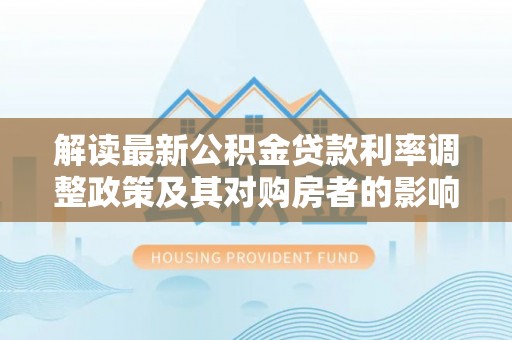 装修解读最新公积金贷款利率调整政策及其对购房者的影响