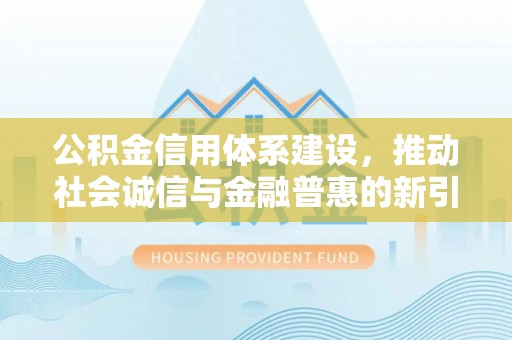 装修公积金信用体系建设，推动社会诚信与金融普惠的新引擎