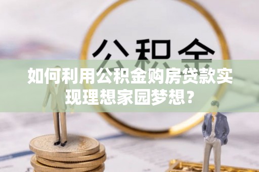 装修如何利用公积金购房贷款实现理想家园梦想？