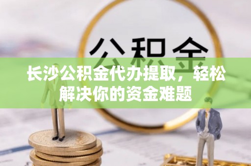 装修长沙公积金代办提取，轻松解决你的资金难题