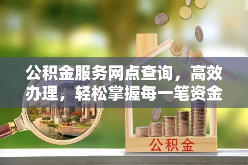 装修公积金服务网点查询，高效办理，轻松掌握每一笔资金动态