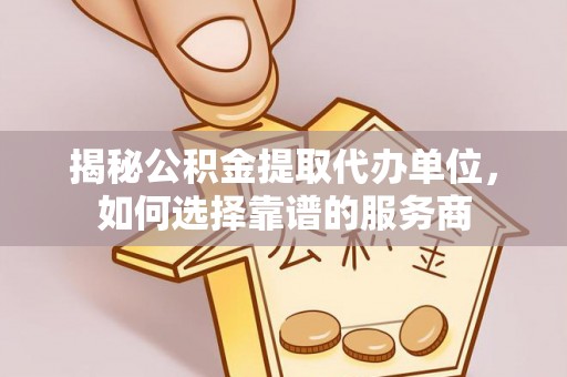 装修揭秘公积金提取代办单位，如何选择靠谱的服务商