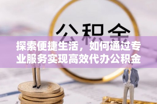 装修探索便捷生活，如何通过专业服务实现高效代办公积金提取