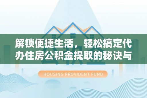 装修解锁便捷生活，轻松搞定代办住房公积金提取的秘诀与技巧