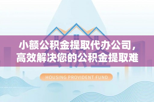 装修小额公积金提取代办公司，高效解决您的公积金提取难题