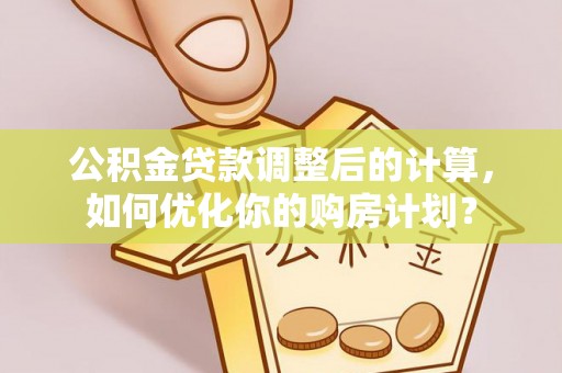 装修公积金贷款调整后的计算，如何优化你的购房计划？
