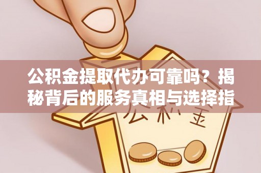 装修公积金提取代办可靠吗？揭秘背后的服务真相与选择指南