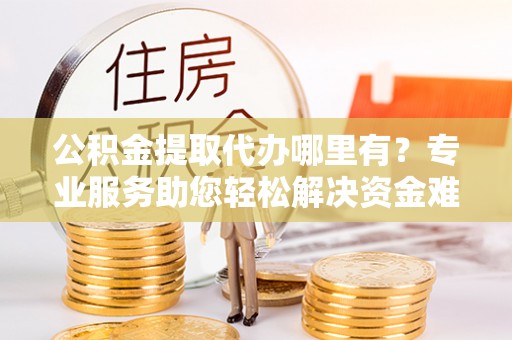 装修公积金提取代办哪里有？专业服务助您轻松解决资金难题