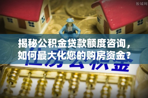 装修揭秘公积金贷款额度咨询，如何最大化您的购房资金？