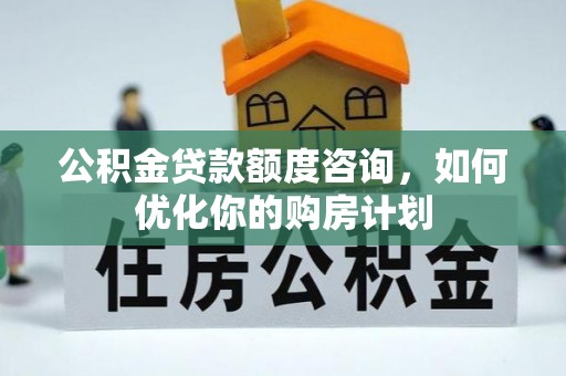 装修公积金贷款额度咨询，如何优化你的购房计划