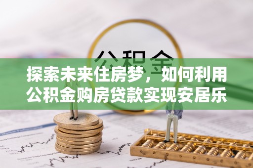 装修探索未来住房梦，如何利用公积金购房贷款实现安居乐业