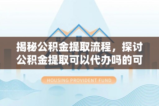装修揭秘公积金提取流程，探讨公积金提取可以代办吗的可行性与注意事项