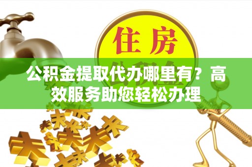 装修公积金提取代办哪里有？高效服务助您轻松办理