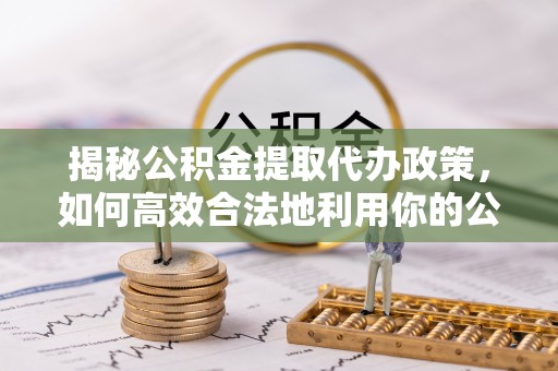 装修揭秘公积金提取代办政策，如何高效合法地利用你的公积金