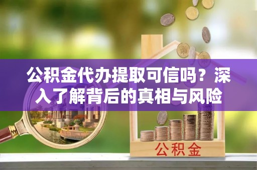 装修公积金代办提取可信吗？深入了解背后的真相与风险