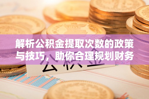 装修解析公积金提取次数的政策与技巧，助你合理规划财务未来