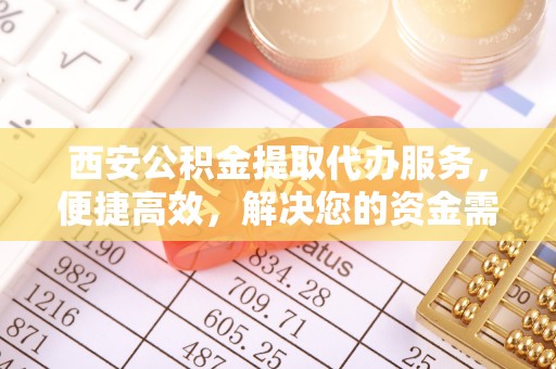 装修西安公积金提取代办服务，便捷高效，解决您的资金需求
