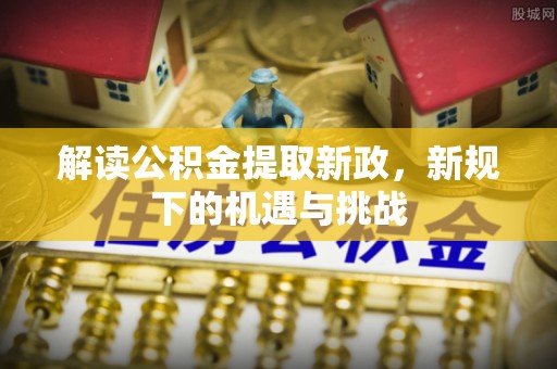 装修解读公积金提取新政，新规下的机遇与挑战