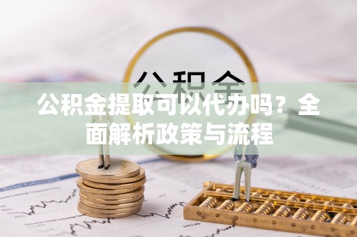 装修公积金提取可以代办吗？全面解析政策与流程