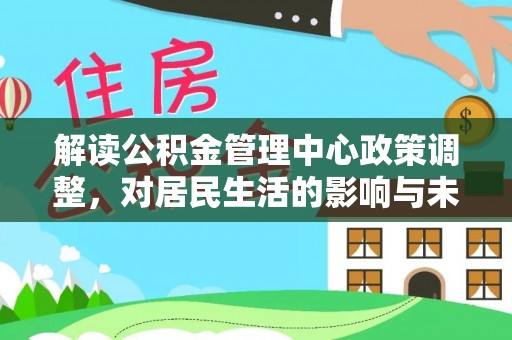 装修解读公积金管理中心政策调整，对居民生活的影响与未来展望