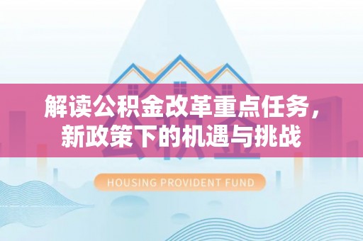 装修解读公积金改革重点任务，新政策下的机遇与挑战