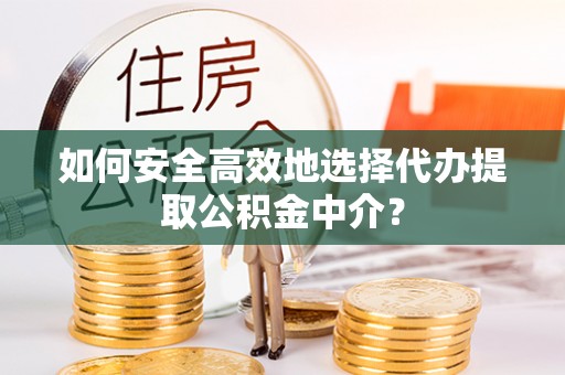 装修如何安全高效地选择代办提取公积金中介？