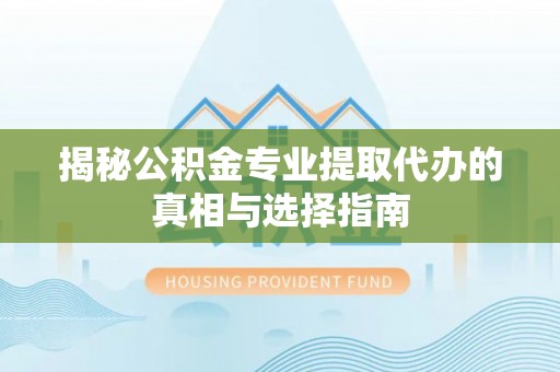 装修揭秘公积金专业提取代办的真相与选择指南