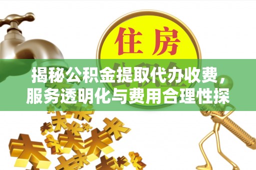 装修揭秘公积金提取代办收费，服务透明化与费用合理性探讨