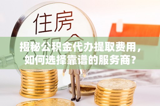 装修揭秘公积金代办提取费用，如何选择靠谱的服务商？