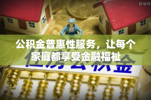 装修公积金普惠性服务，让每个家庭都享受金融福祉
