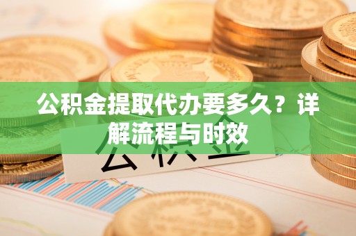 装修公积金提取代办要多久？详解流程与时效