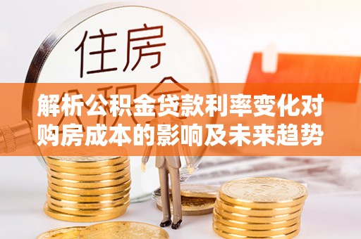 装修解析公积金贷款利率变化对购房成本的影响及未来趋势