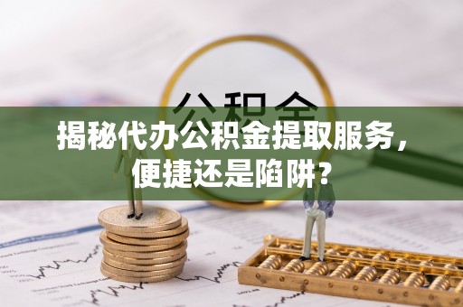 装修揭秘代办公积金提取服务，便捷还是陷阱？