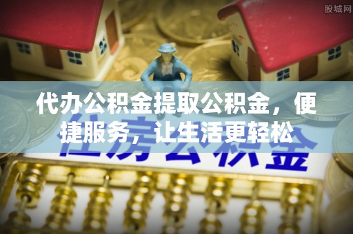 装修代办公积金提取公积金，便捷服务，让生活更轻松