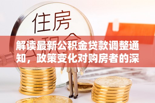 装修解读最新公积金贷款调整通知，政策变化对购房者的深远影响
