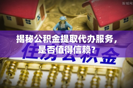 装修揭秘公积金提取代办服务，是否值得信赖？