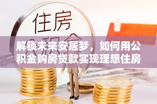 装修解锁未来安居梦，如何用公积金购房贷款实现理想住房计划