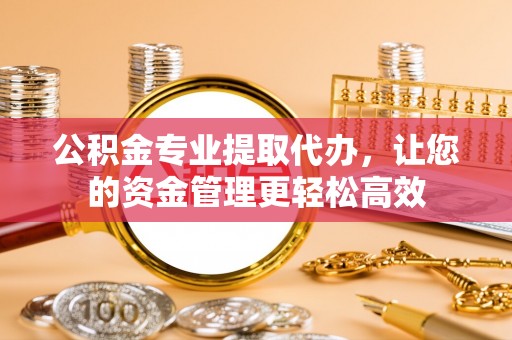 装修公积金专业提取代办，让您的资金管理更轻松高效