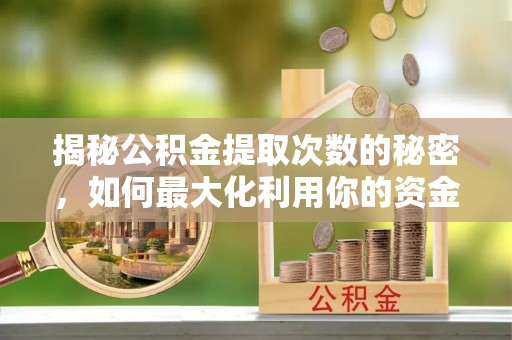 装修揭秘公积金提取次数的秘密，如何最大化利用你的资金