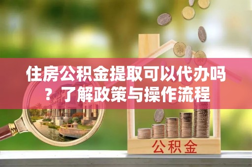 装修住房公积金提取可以代办吗？了解政策与操作流程