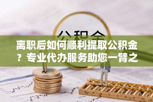 装修离职后如何顺利提取公积金？专业代办服务助您一臂之力