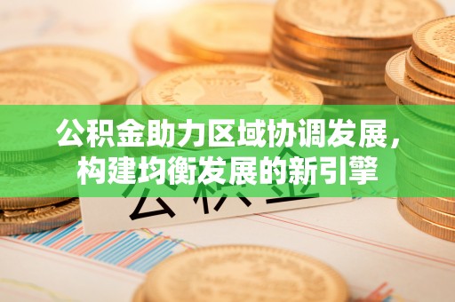 装修公积金助力区域协调发展，构建均衡发展的新引擎