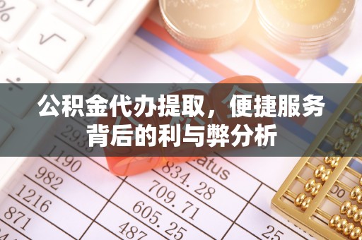 装修公积金代办提取，便捷服务背后的利与弊分析