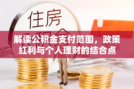 装修解读公积金支付范围，政策红利与个人理财的结合点