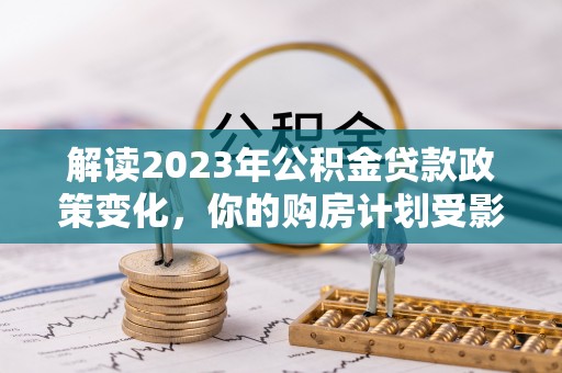 装修解读2023年公积金贷款政策变化，你的购房计划受影响了吗？