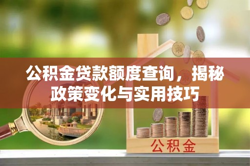 装修公积金贷款额度查询，揭秘政策变化与实用技巧