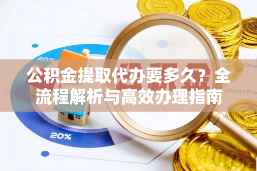 装修公积金提取代办要多久？全流程解析与高效办理指南