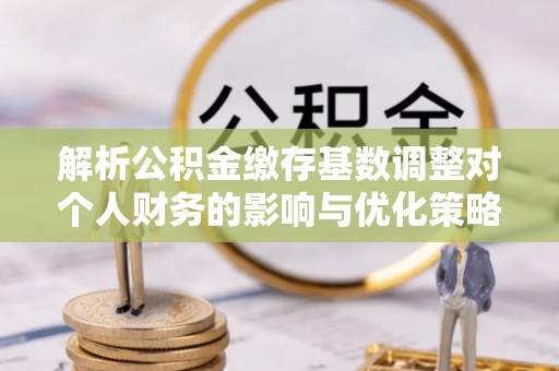 装修解析公积金缴存基数调整对个人财务的影响与优化策略